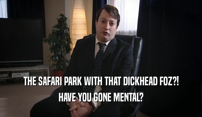 THE SAFARI PARK WITH THAT DICKHEAD FOZ?! HAVE YOU GONE MENTAL? 