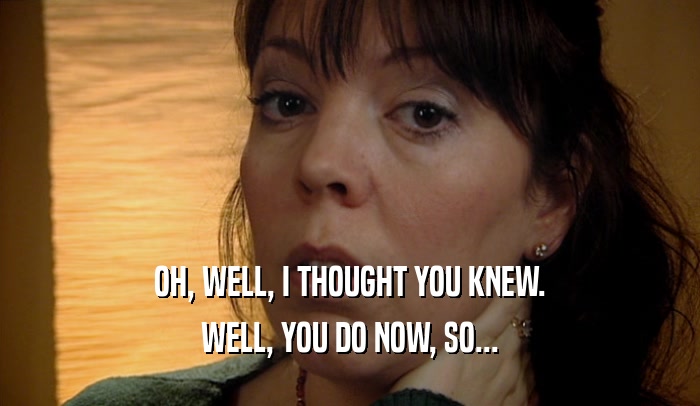 OH, WELL, I THOUGHT YOU KNEW. WELL, YOU DO NOW, SO... 