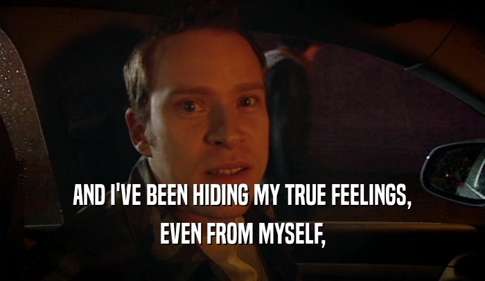 AND I'VE BEEN HIDING MY TRUE FEELINGS, EVEN FROM MYSELF, 