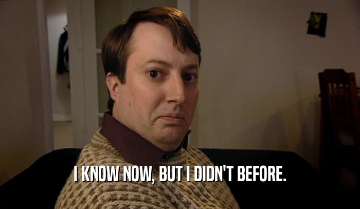 I KNOW NOW, BUT I DIDN'T BEFORE.  