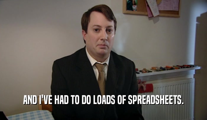 AND I'VE HAD TO DO LOADS OF SPREADSHEETS.  