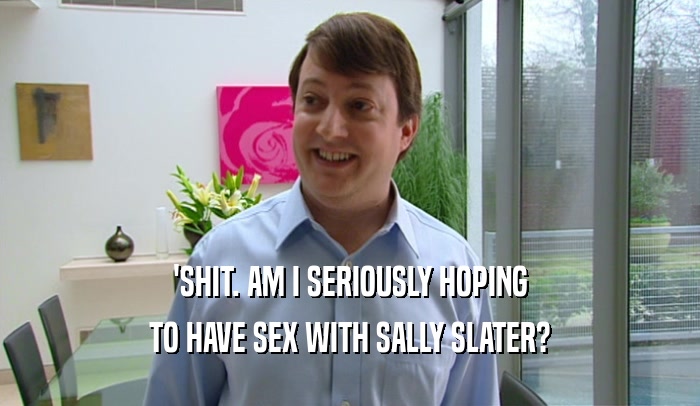 'SHIT. AM I SERIOUSLY HOPING
 TO HAVE SEX WITH SALLY SLATER?
 