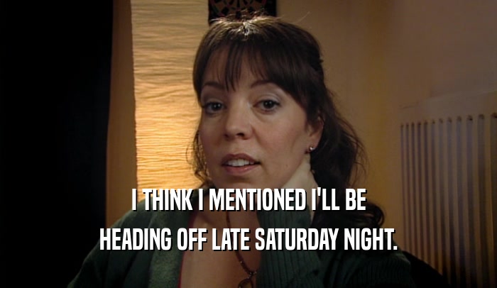 I THINK I MENTIONED I'LL BE HEADING OFF LATE SATURDAY NIGHT. 