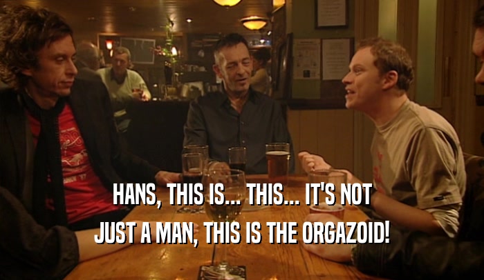 HANS, THIS IS... THIS... IT'S NOT JUST A MAN, THIS IS THE ORGAZOID! 