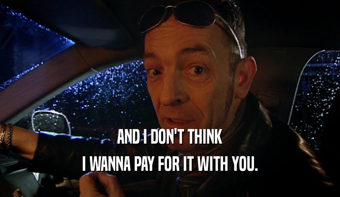 AND I DON'T THINK I WANNA PAY FOR IT WITH YOU. 