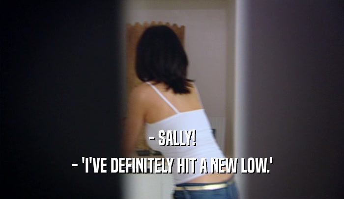 - SALLY! - 'I'VE DEFINITELY HIT A NEW LOW.' 