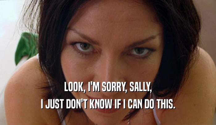 LOOK, I'M SORRY, SALLY, I JUST DON'T KNOW IF I CAN DO THIS. 