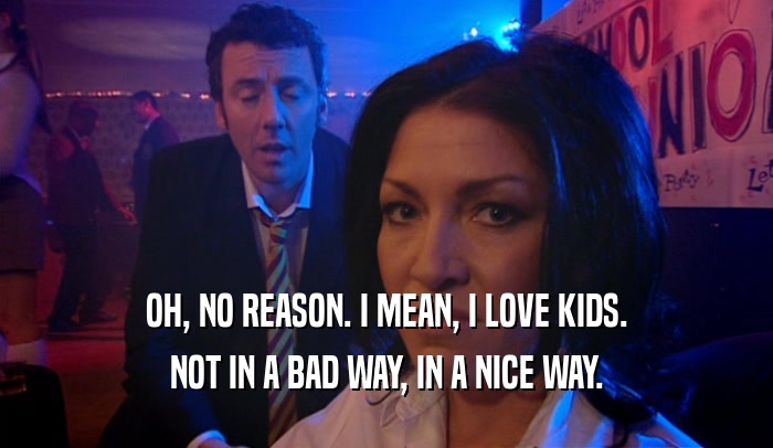 OH, NO REASON. I MEAN, I LOVE KIDS. NOT IN A BAD WAY, IN A NICE WAY. 