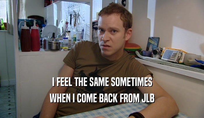 I FEEL THE SAME SOMETIMES WHEN I COME BACK FROM JLB 