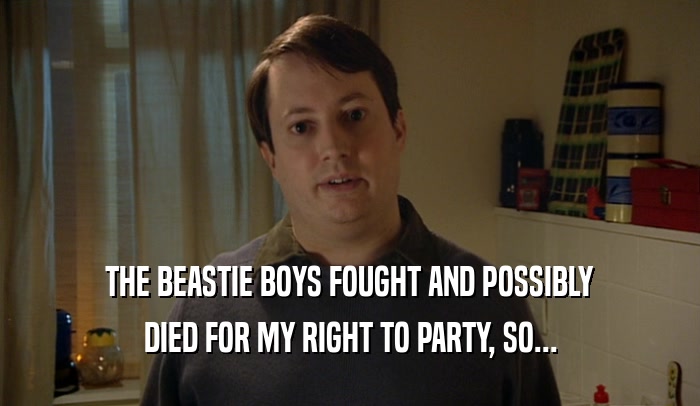THE BEASTIE BOYS FOUGHT AND POSSIBLY DIED FOR MY RIGHT TO PARTY, SO... 