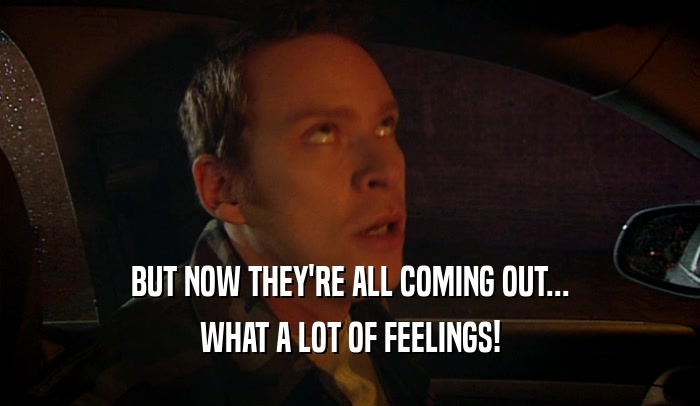 BUT NOW THEY'RE ALL COMING OUT... WHAT A LOT OF FEELINGS! 
