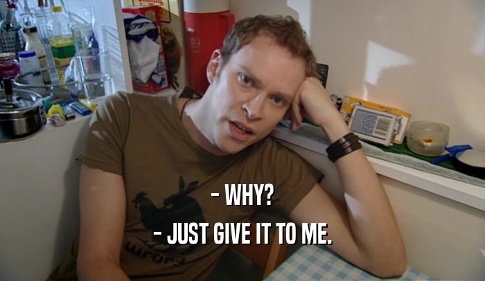 - WHY? - JUST GIVE IT TO ME. 