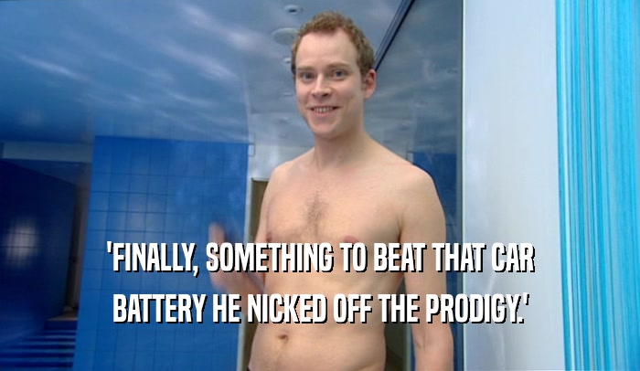 'FINALLY, SOMETHING TO BEAT THAT CAR BATTERY HE NICKED OFF THE PRODIGY.' 