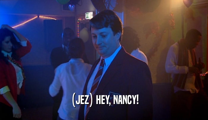 (JEZ) HEY, NANCY!  
