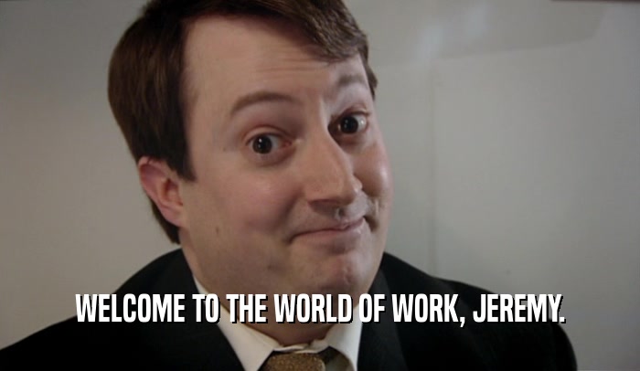 WELCOME TO THE WORLD OF WORK, JEREMY.  