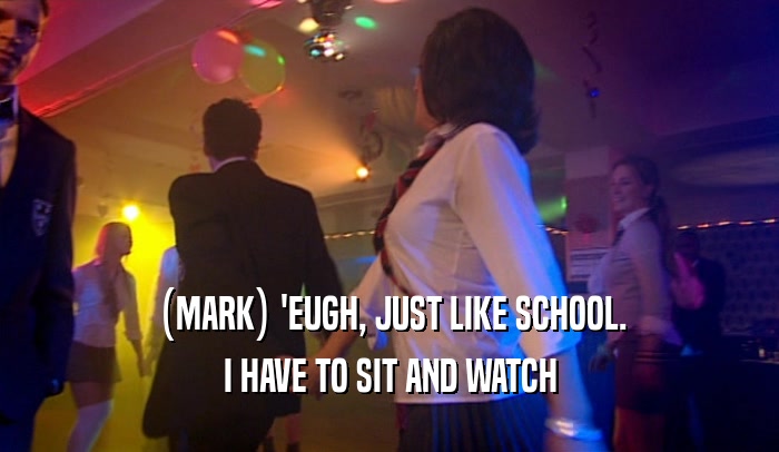 (MARK) 'EUGH, JUST LIKE SCHOOL.
 I HAVE TO SIT AND WATCH
 