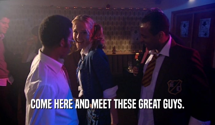 COME HERE AND MEET THESE GREAT GUYS.  