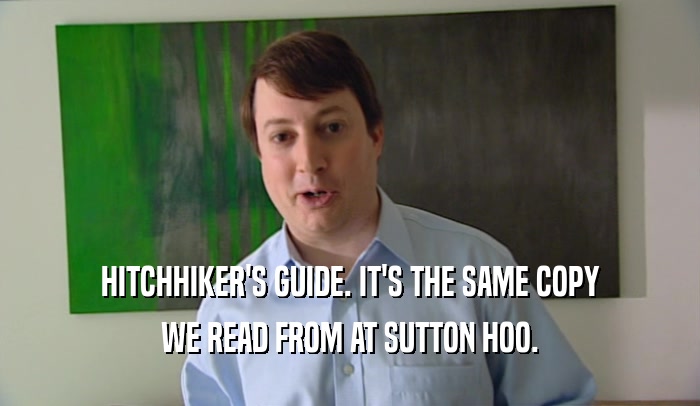 HITCHHIKER'S GUIDE. IT'S THE SAME COPY WE READ FROM AT SUTTON HOO. 