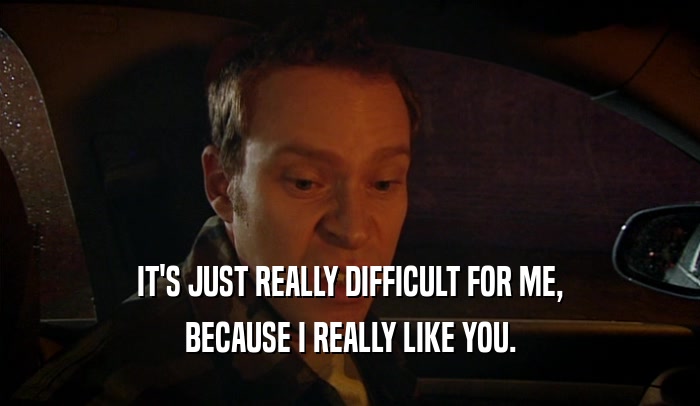 IT'S JUST REALLY DIFFICULT FOR ME, BECAUSE I REALLY LIKE YOU. 