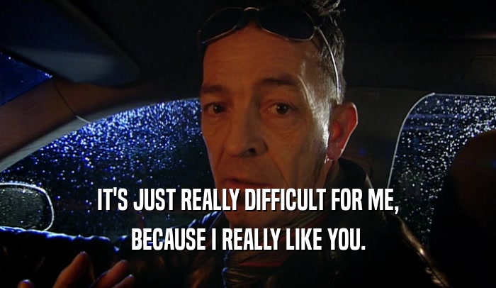 IT'S JUST REALLY DIFFICULT FOR ME, BECAUSE I REALLY LIKE YOU. 