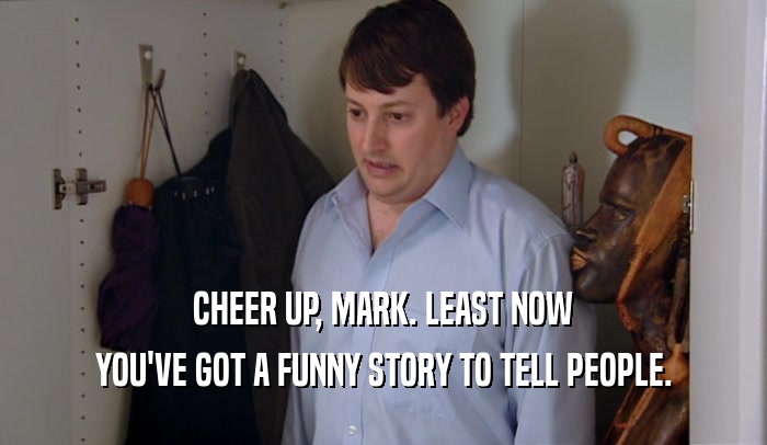 CHEER UP, MARK. LEAST NOW YOU'VE GOT A FUNNY STORY TO TELL PEOPLE. 