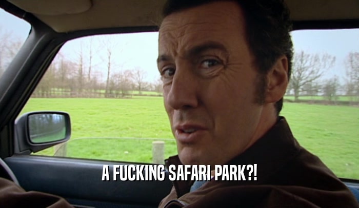 A FUCKING SAFARI PARK?!  