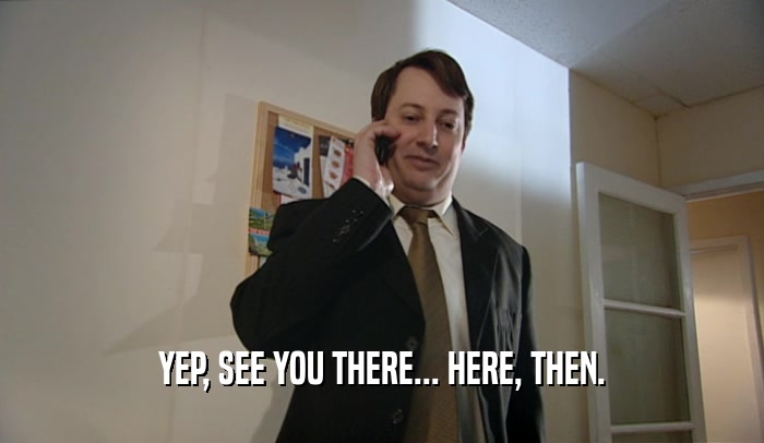 YEP, SEE YOU THERE... HERE, THEN.  