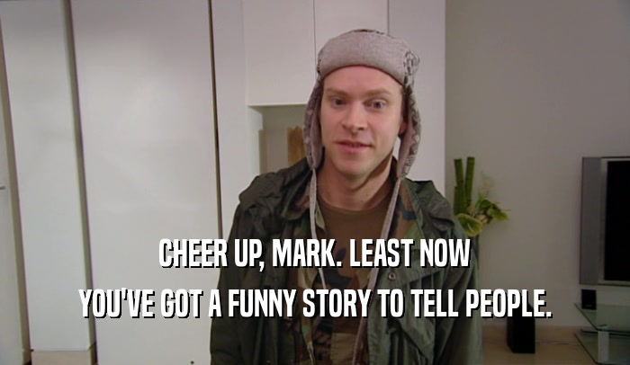 CHEER UP, MARK. LEAST NOW YOU'VE GOT A FUNNY STORY TO TELL PEOPLE. 