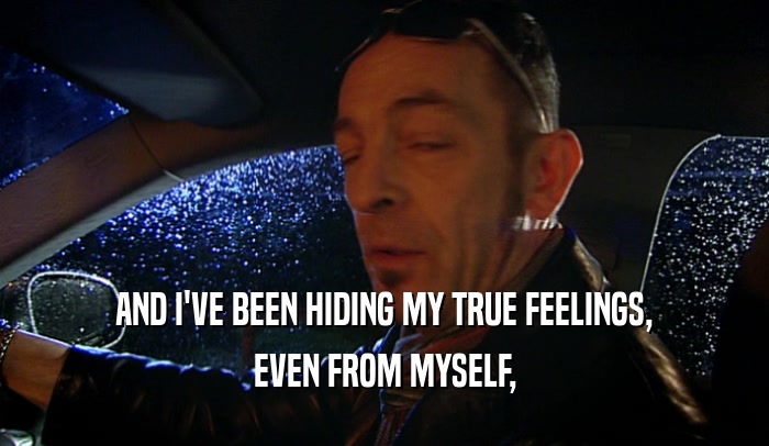 AND I'VE BEEN HIDING MY TRUE FEELINGS, EVEN FROM MYSELF, 