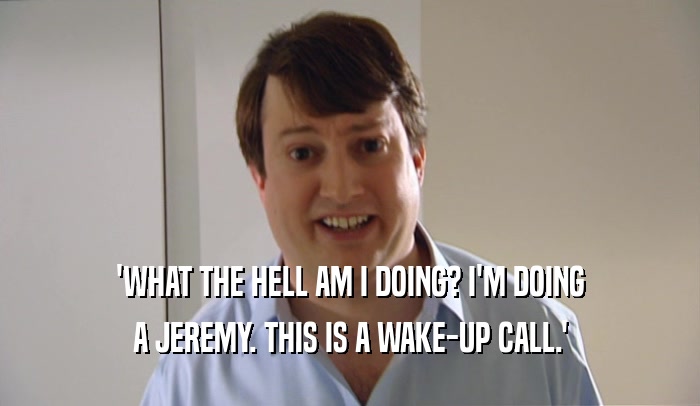 'WHAT THE HELL AM I DOING? I'M DOING A JEREMY. THIS IS A WAKE-UP CALL.' 