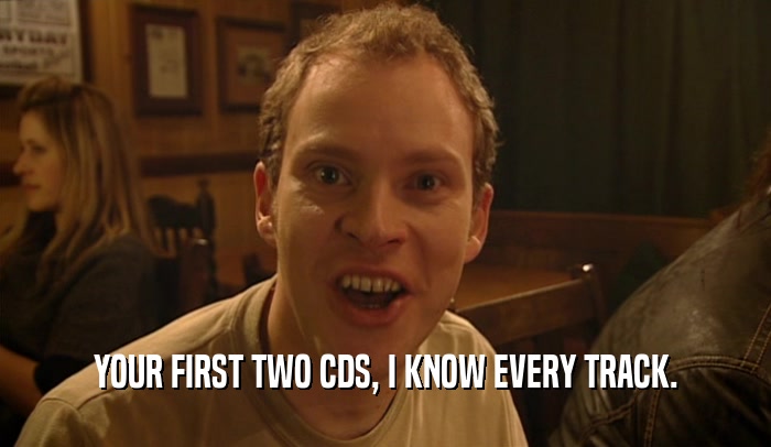 YOUR FIRST TWO CDS, I KNOW EVERY TRACK.  