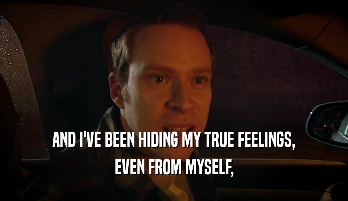 AND I'VE BEEN HIDING MY TRUE FEELINGS, EVEN FROM MYSELF, 