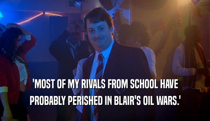 'MOST OF MY RIVALS FROM SCHOOL HAVE PROBABLY PERISHED IN BLAIR'S OIL WARS.' 