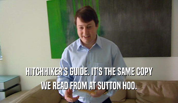 HITCHHIKER'S GUIDE. IT'S THE SAME COPY WE READ FROM AT SUTTON HOO. 