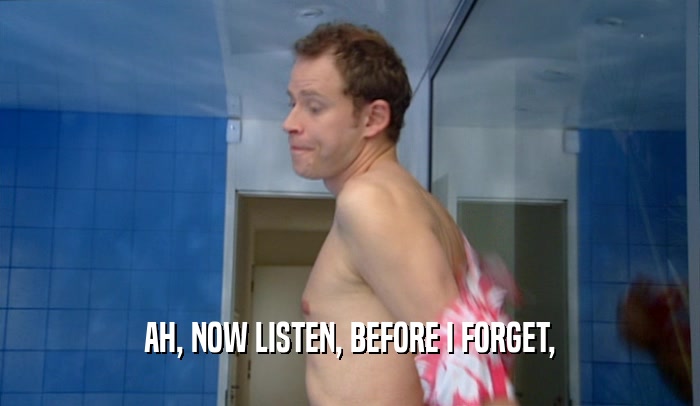 AH, NOW LISTEN, BEFORE I FORGET,  