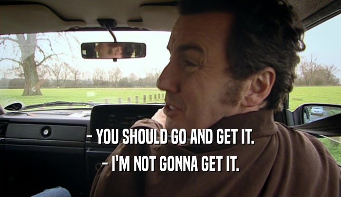 - YOU SHOULD GO AND GET IT. - I'M NOT GONNA GET IT. 