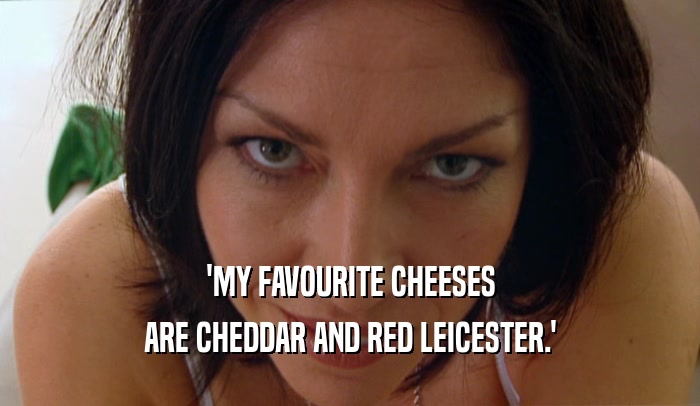 'MY FAVOURITE CHEESES ARE CHEDDAR AND RED LEICESTER.' 
