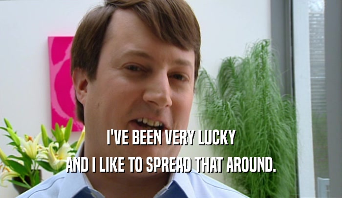 I'VE BEEN VERY LUCKY AND I LIKE TO SPREAD THAT AROUND. 