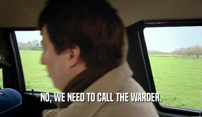 NO, WE NEED TO CALL THE WARDER.  