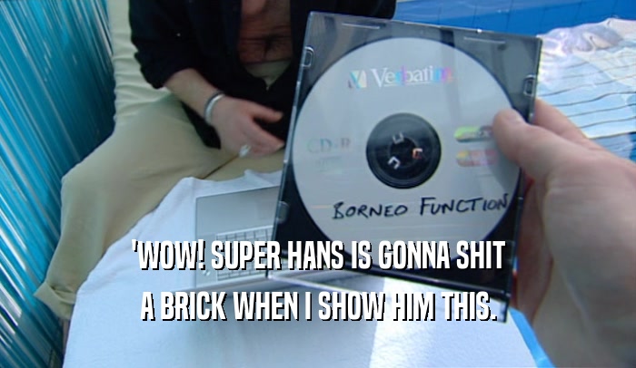 'WOW! SUPER HANS IS GONNA SHIT A BRICK WHEN I SHOW HIM THIS. 