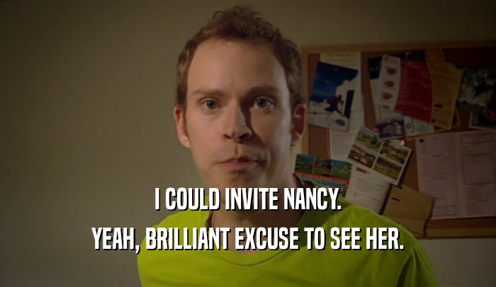 I COULD INVITE NANCY. YEAH, BRILLIANT EXCUSE TO SEE HER. 