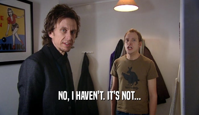 NO, I HAVEN'T. IT'S NOT...  