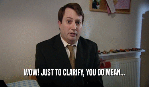 WOW! JUST TO CLARIFY, YOU DO MEAN...  