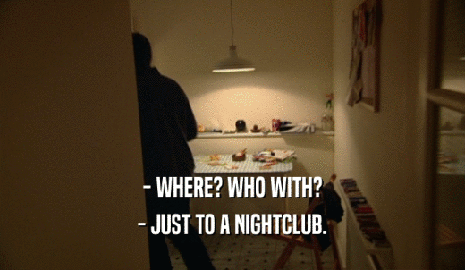 - WHERE? WHO WITH? - JUST TO A NIGHTCLUB. 