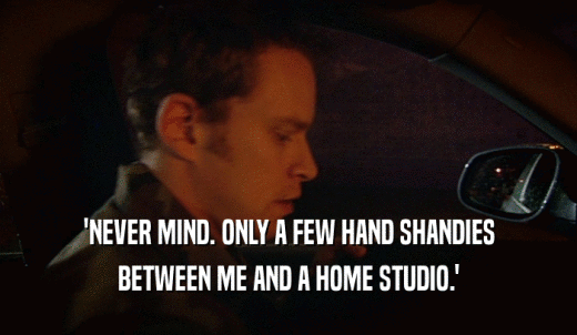 'NEVER MIND. ONLY A FEW HAND SHANDIES BETWEEN ME AND A HOME STUDIO.' 