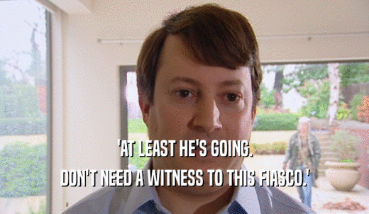 'AT LEAST HE'S GOING. DON'T NEED A WITNESS TO THIS FIASCO.' 