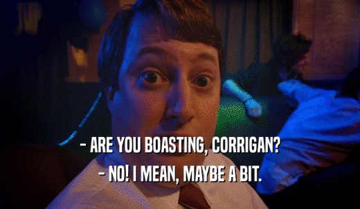 - ARE YOU BOASTING, CORRIGAN? - NO! I MEAN, MAYBE A BIT. 