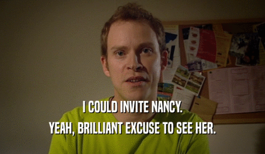 I COULD INVITE NANCY. YEAH, BRILLIANT EXCUSE TO SEE HER. 