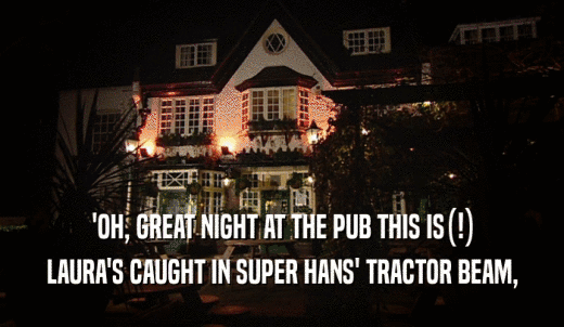 'OH, GREAT NIGHT AT THE PUB THIS IS(!) LAURA'S CAUGHT IN SUPER HANS' TRACTOR BEAM, 