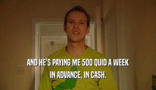 AND HE'S PAYING ME 500 QUID A WEEK IN ADVANCE, IN CASH. 